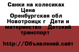 Санки на колесиках › Цена ­ 2 100 - Оренбургская обл., Новотроицк г. Дети и материнство » Детский транспорт   